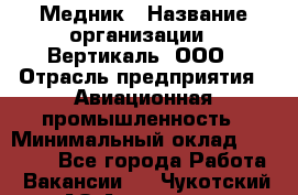 Медник › Название организации ­ Вертикаль, ООО › Отрасль предприятия ­ Авиационная промышленность › Минимальный оклад ­ 55 000 - Все города Работа » Вакансии   . Чукотский АО,Анадырь г.